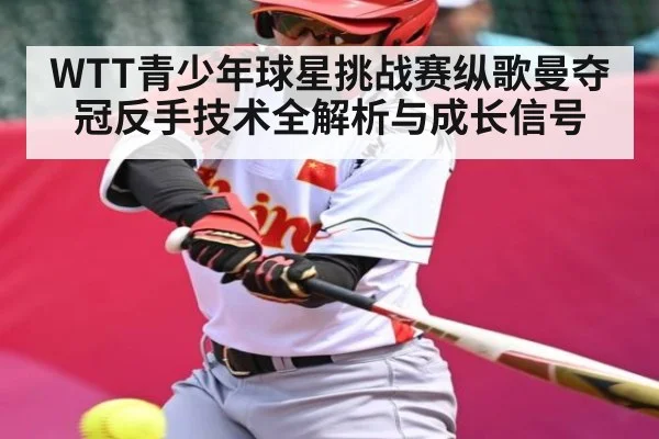 WTT青少年球星挑战赛纵歌曼夺冠反手技术全解析与成长信号