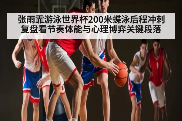 张雨霏游泳世界杯200米蝶泳后程冲刺复盘看节奏体能与心理博弈关键段落