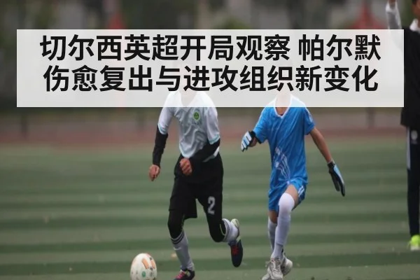 切尔西英超开局观察 帕尔默伤愈复出与进攻组织新变化